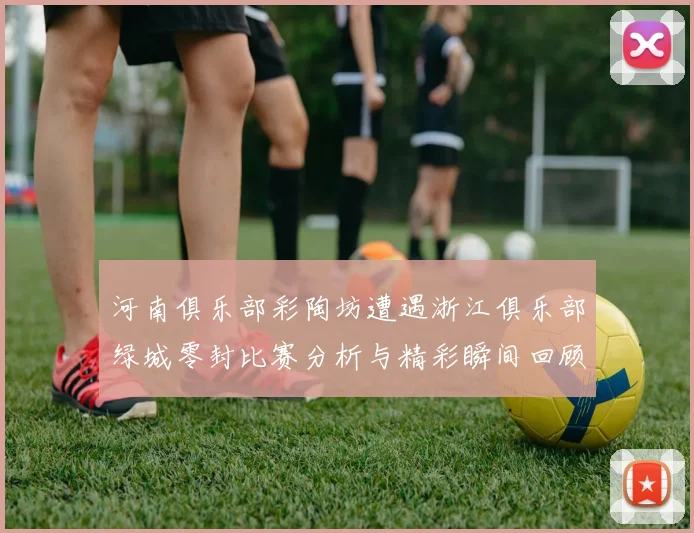 河南俱乐部彩陶坊遭遇浙江俱乐部绿城零封比赛分析与精彩瞬间回顾