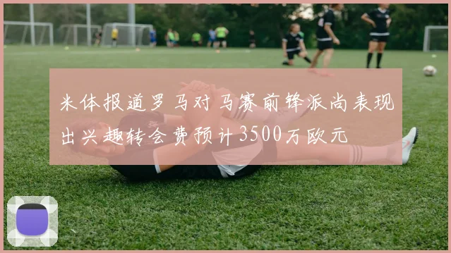 米体报道罗马对马赛前锋派尚表现出兴趣转会费预计3500万欧元