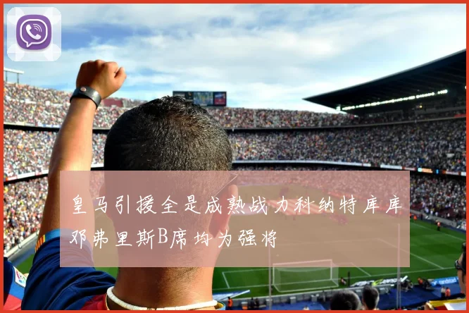 皇马引援全是成熟战力科纳特库库邓弗里斯B席均为强将