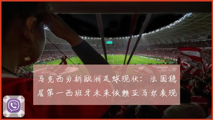 马克西分析欧洲足球现状：法国稳居第一西班牙未来依赖亚马尔表现
