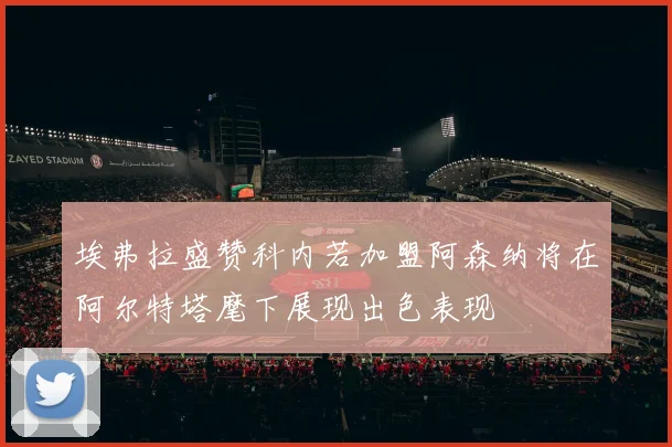 埃弗拉盛赞科内若加盟阿森纳将在阿尔特塔麾下展现出色表现
