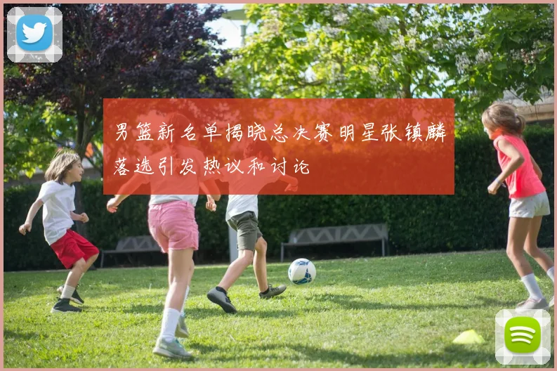 男篮新名单揭晓总决赛明星张镇麟落选引发热议和讨论