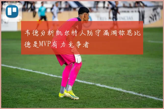 韦德分析凯尔特人防守漏洞称恩比德是MVP有力竞争者