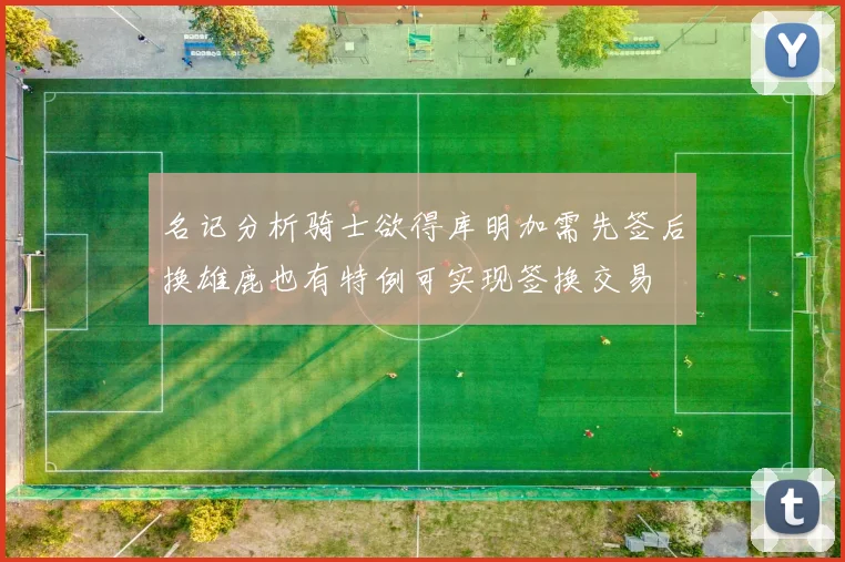 名记分析骑士欲得库明加需先签后换雄鹿也有特例可实现签换交易