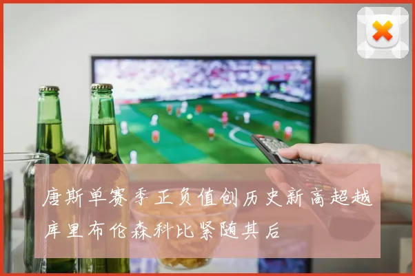 唐斯单赛季正负值创历史新高超越库里布伦森科比紧随其后