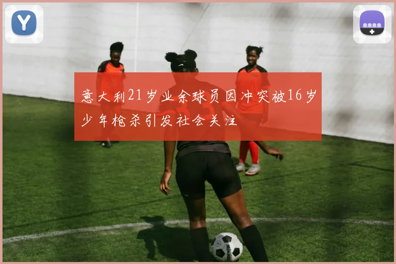 意大利21岁业余球员因冲突被16岁少年枪杀引发社会关注