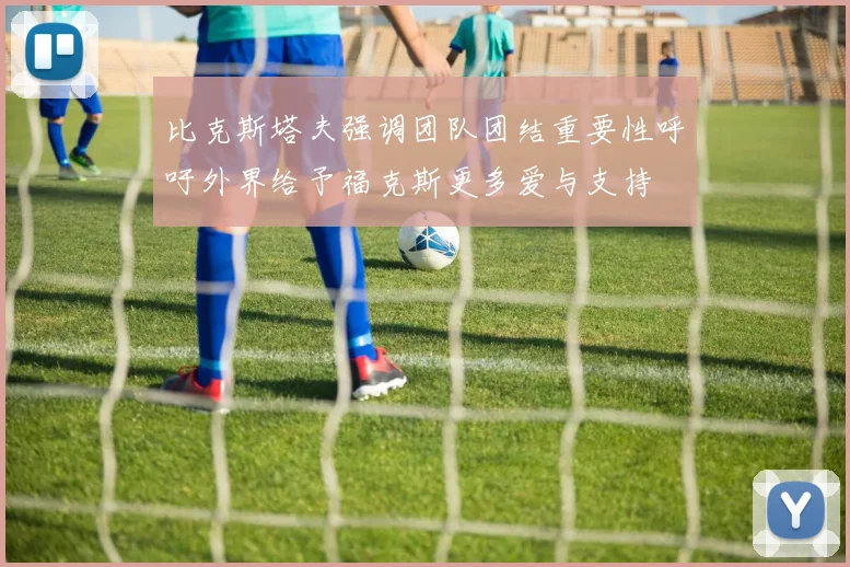 比克斯塔夫强调团队团结重要性呼吁外界给予福克斯更多爱与支持