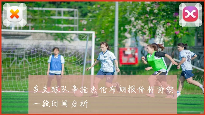 多支球队争抢杰伦布朗报价将持续一段时间分析