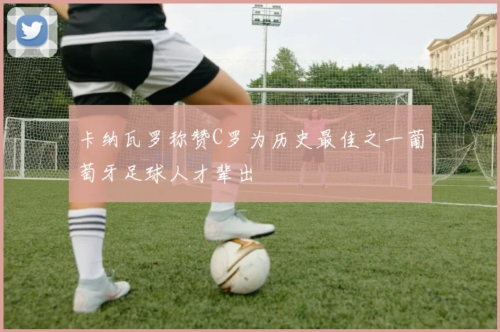 卡纳瓦罗称赞C罗为历史最佳之一葡萄牙足球人才辈出