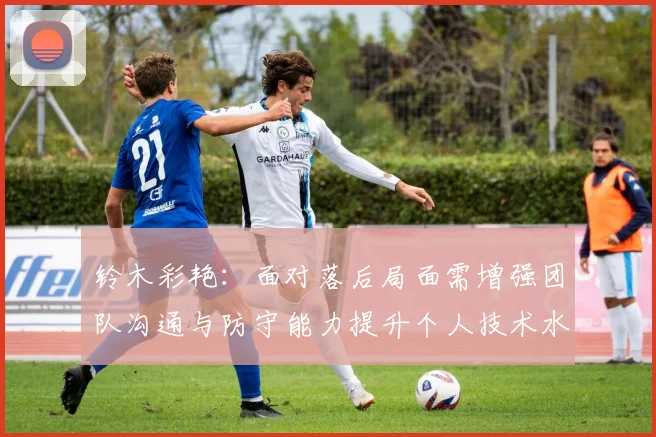 铃木彩艳：面对落后局面需增强团队沟通与防守能力提升个人技术水平