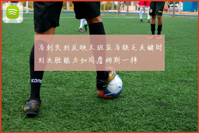 马刺失利反映文班亚马缺乏关键时刻决胜能力如同詹姆斯一样
